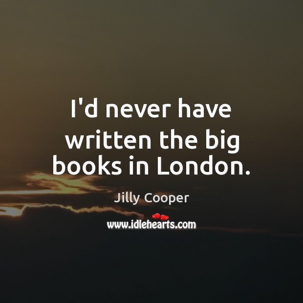 I’d never have written the big books in London. Jilly Cooper Picture Quote
