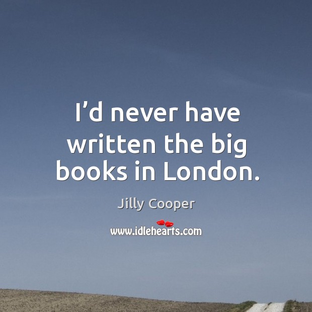 I’d never have written the big books in london. Jilly Cooper Picture Quote