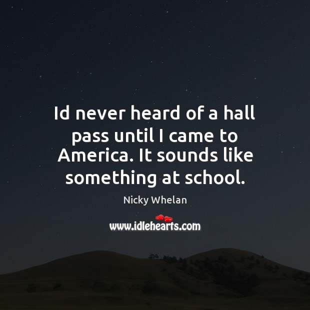 Id never heard of a hall pass until I came to America. It sounds like something at school. Nicky Whelan Picture Quote