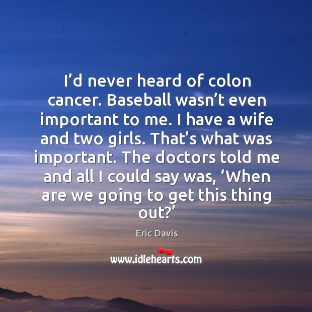 I’d never heard of colon cancer. Baseball wasn’t even important to me. Eric Davis Picture Quote