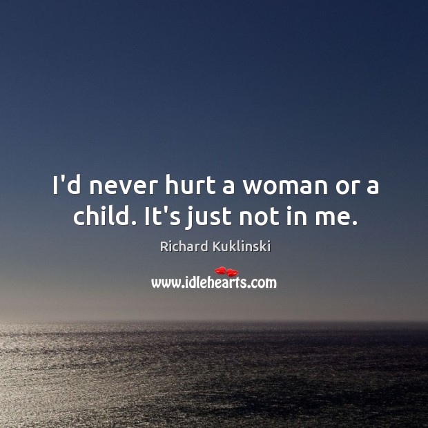 I’d never hurt a woman or a child. It’s just not in me. Richard Kuklinski Picture Quote