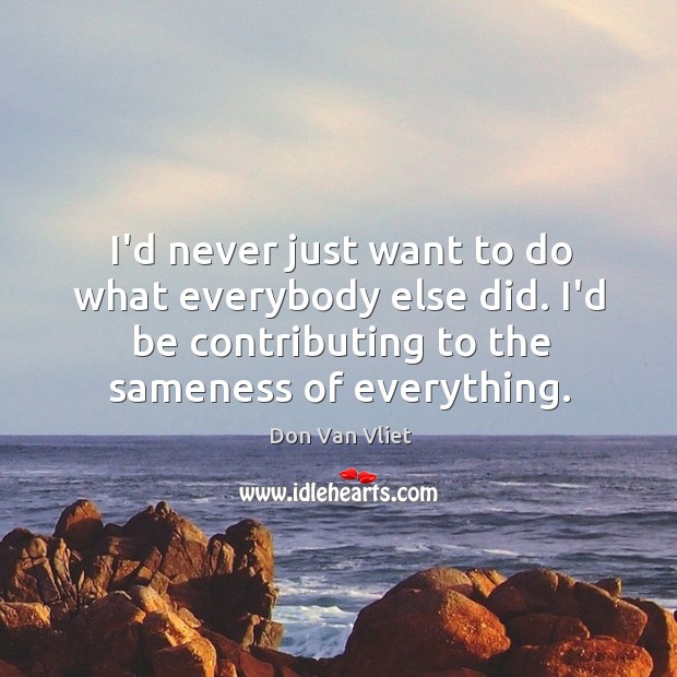 I’d never just want to do what everybody else did. I’d be Don Van Vliet Picture Quote