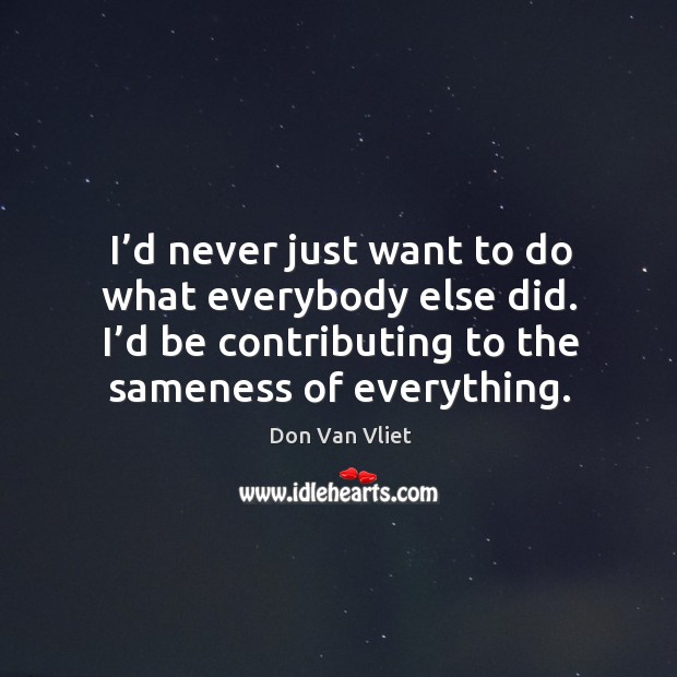 I’d never just want to do what everybody else did. I’d be contributing to the sameness of everything. Image