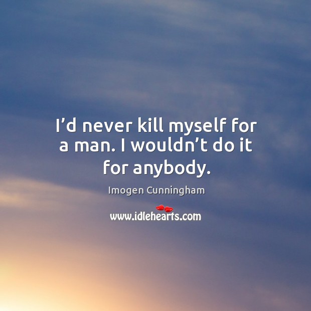 I’d never kill myself for a man. I wouldn’t do it for anybody. Imogen Cunningham Picture Quote