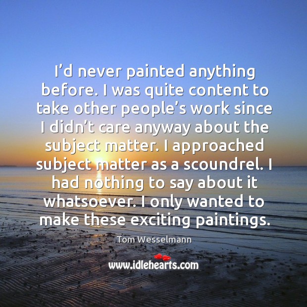 I’d never painted anything before. I was quite content to take other people’s work since Tom Wesselmann Picture Quote