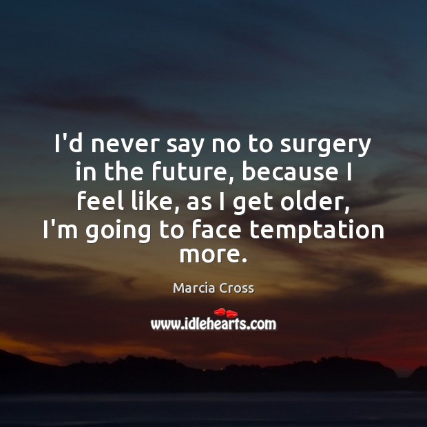 I’d never say no to surgery in the future, because I feel Marcia Cross Picture Quote