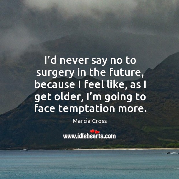 I’d never say no to surgery in the future, because I feel like, as I get older, I’m going to face temptation more. Marcia Cross Picture Quote