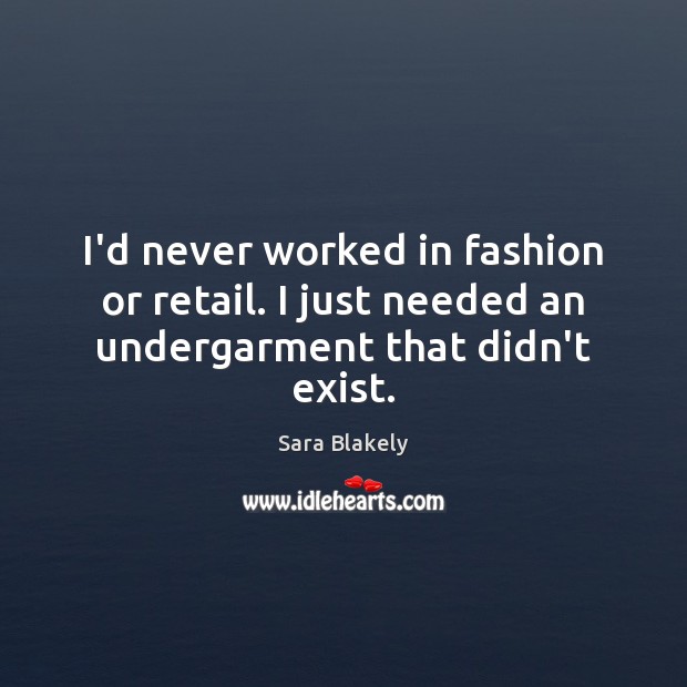 I’d never worked in fashion or retail. I just needed an undergarment that didn’t exist. Sara Blakely Picture Quote