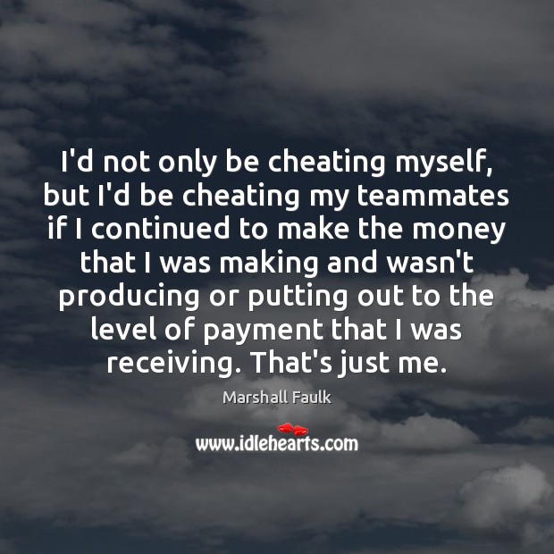 I’d not only be cheating myself, but I’d be cheating my teammates 