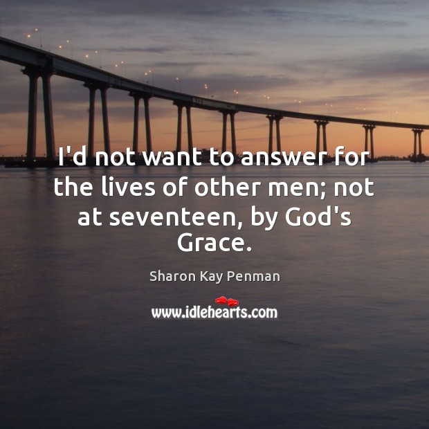 I’d not want to answer for the lives of other men; not at seventeen, by God’s Grace. Sharon Kay Penman Picture Quote