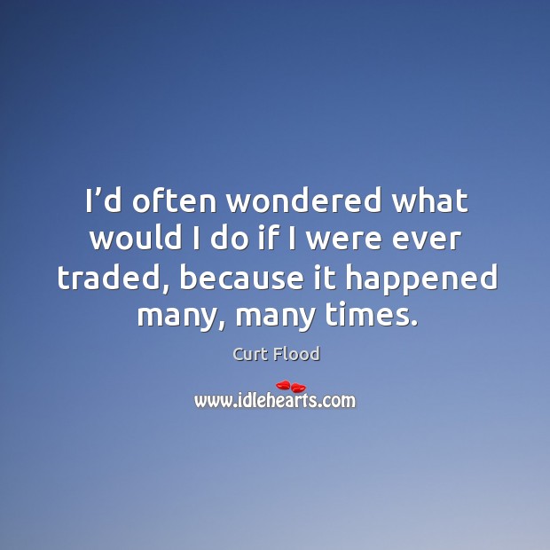 I’d often wondered what would I do if I were ever traded, because it happened many, many times. Curt Flood Picture Quote