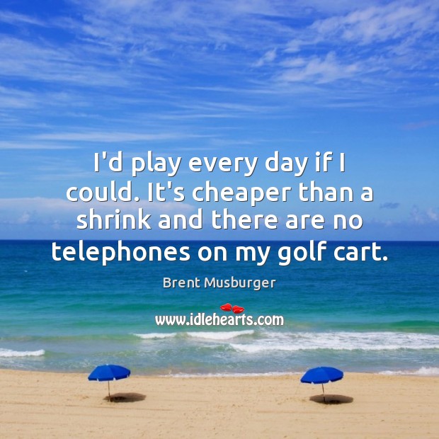 I’d play every day if I could. It’s cheaper than a shrink Brent Musburger Picture Quote
