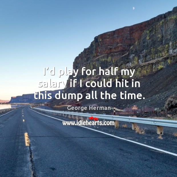 I’d play for half my salary if I could hit in this dump all the time. George Herman Picture Quote