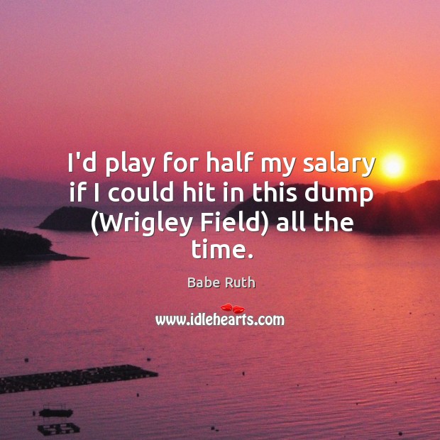 I’d play for half my salary if I could hit in this dump (Wrigley Field) all the time. Babe Ruth Picture Quote