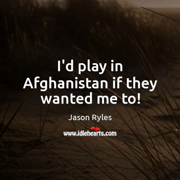 I’d play in Afghanistan if they wanted me to! 
