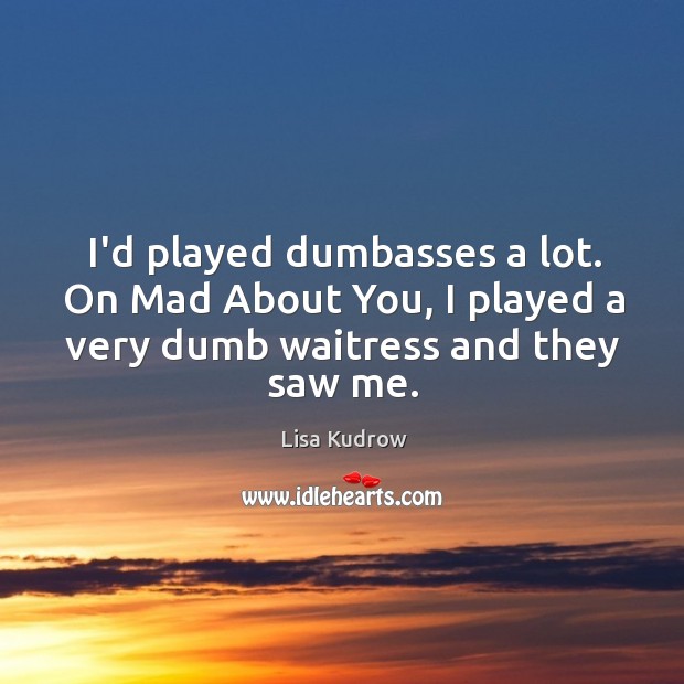 I’d played dumbasses a lot. On Mad About You, I played a Lisa Kudrow Picture Quote