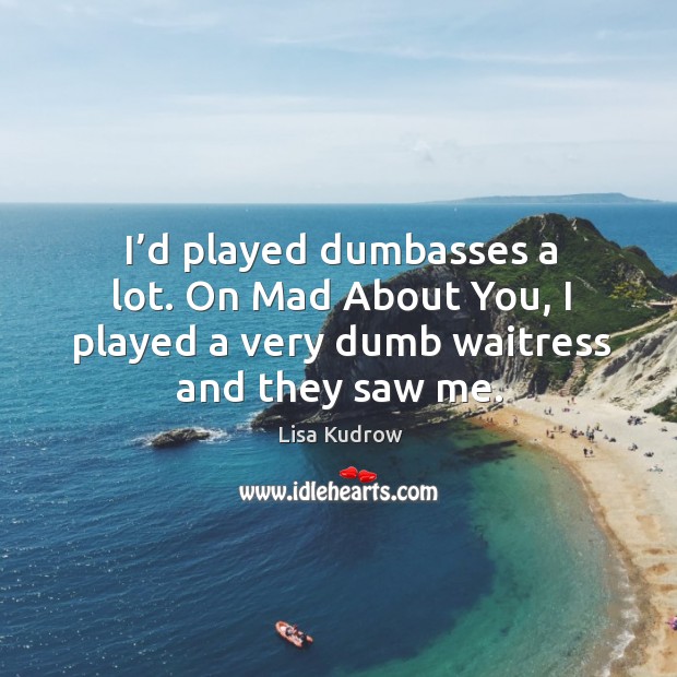 I’d played dumbasses a lot. On mad about you, I played a very dumb waitress and they saw me. Image