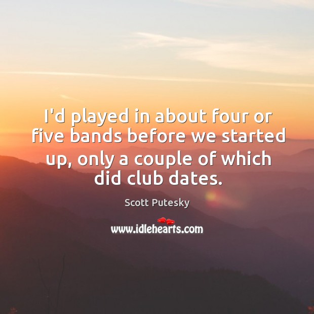 I’d played in about four or five bands before we started up, Scott Putesky Picture Quote