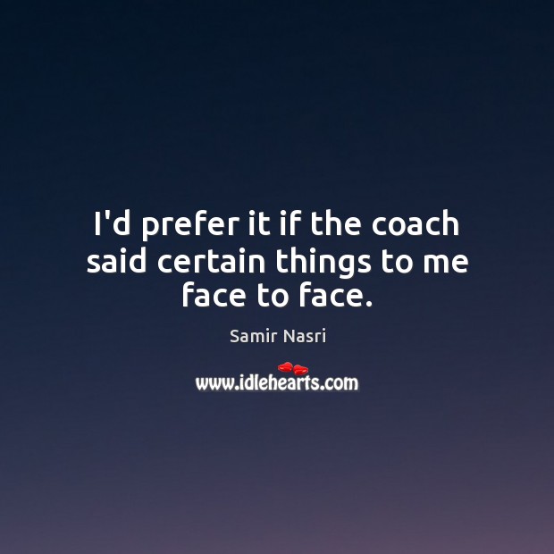 I’d prefer it if the coach said certain things to me face to face. Samir Nasri Picture Quote