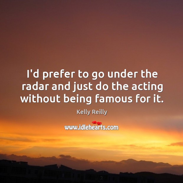 I’d prefer to go under the radar and just do the acting without being famous for it. Image