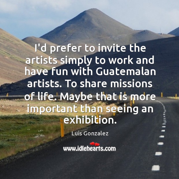 I’d prefer to invite the artists simply to work and have fun Luis Gonzalez Picture Quote