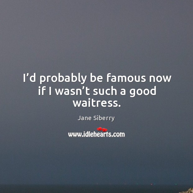 I’d probably be famous now if I wasn’t such a good waitress. Jane Siberry Picture Quote