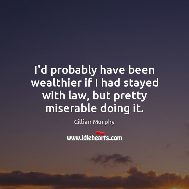 I’d probably have been wealthier if I had stayed with law, but pretty miserable doing it. Cillian Murphy Picture Quote