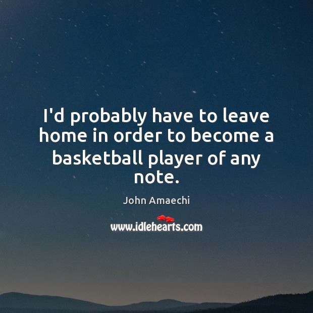 I’d probably have to leave home in order to become a basketball player of any note. John Amaechi Picture Quote