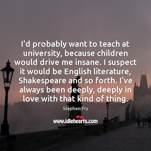 I’d probably want to teach at university, because children would drive me Image