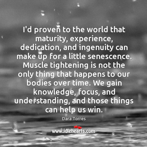 I’d proven to the world that maturity, experience, dedication, and ingenuity can Dara Torres Picture Quote
