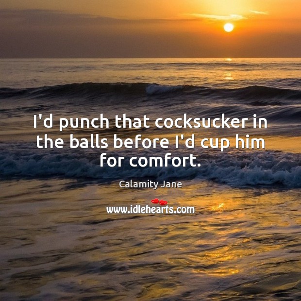 I’d punch that cocksucker in the balls before I’d cup him for comfort. Calamity Jane Picture Quote