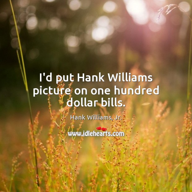 I’d put Hank Williams picture on one hundred dollar bills. Hank Williams, Jr. Picture Quote