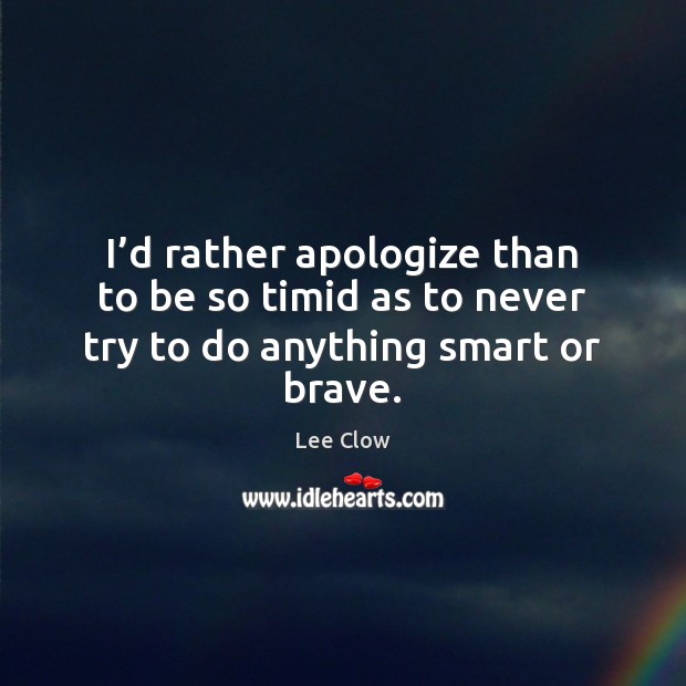 I’d rather apologize than to be so timid as to never try to do anything smart or brave. Lee Clow Picture Quote