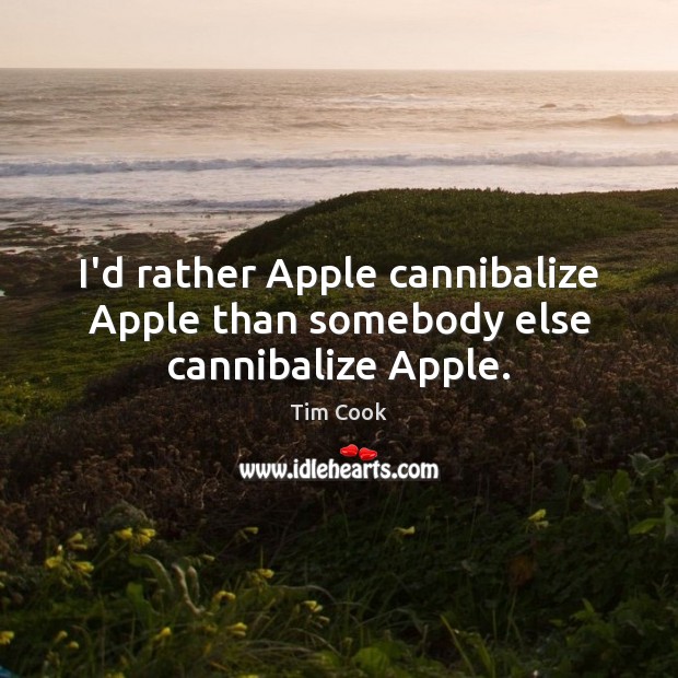 I’d rather Apple cannibalize Apple than somebody else cannibalize Apple. Image