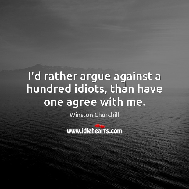 I’d rather argue against a hundred idiots, than have one agree with me. Winston Churchill Picture Quote