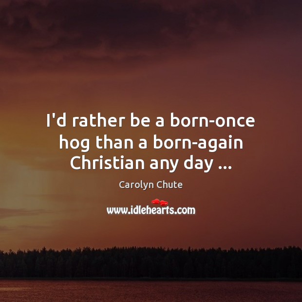 I’d rather be a born-once hog than a born-again Christian any day … Carolyn Chute Picture Quote