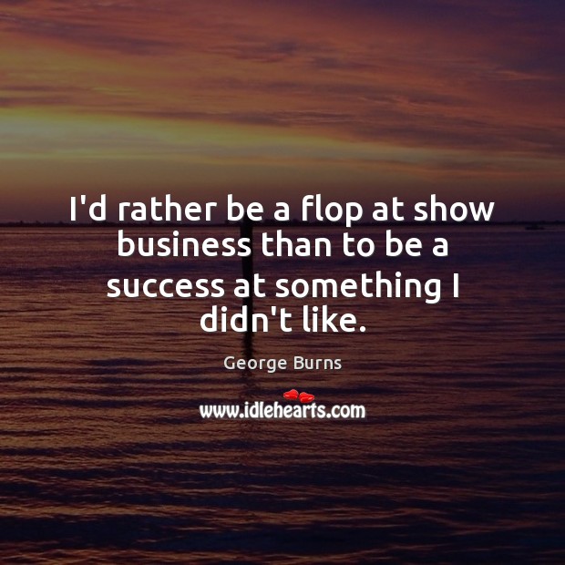 I’d rather be a flop at show business than to be a success at something I didn’t like. George Burns Picture Quote