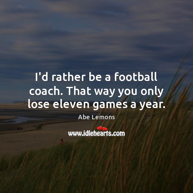 I’d rather be a football coach. That way you only lose eleven games a year. Abe Lemons Picture Quote