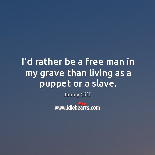 I’d rather be a free man in my grave than living as a puppet or a slave. Jimmy Cliff Picture Quote