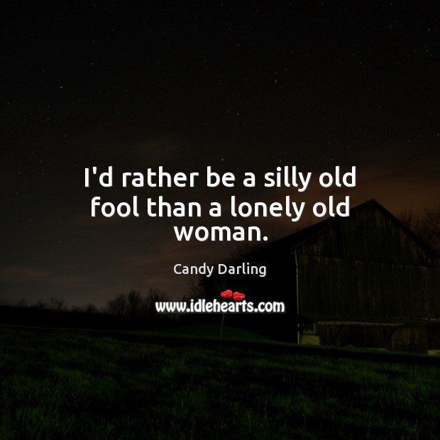 I’d rather be a silly old fool than a lonely old woman. Candy Darling Picture Quote