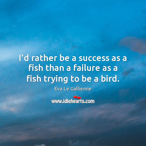 I’d rather be a success as a fish than a failure as a fish trying to be a bird. Eva Le Gallienne Picture Quote