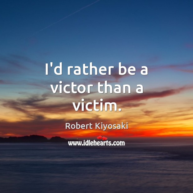 I’d rather be a victor than a victim. Robert Kiyosaki Picture Quote