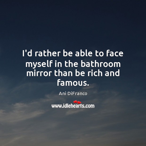 I’d rather be able to face myself in the bathroom mirror than be rich and famous. Ani DiFranco Picture Quote
