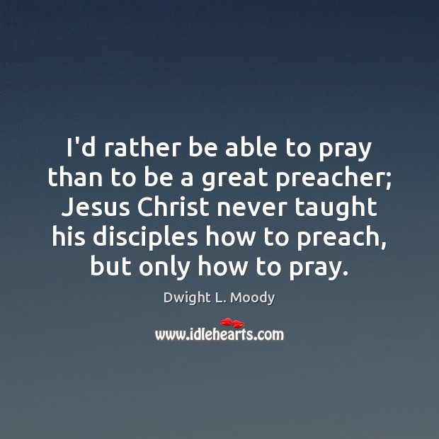 I’d rather be able to pray than to be a great preacher; Dwight L. Moody Picture Quote