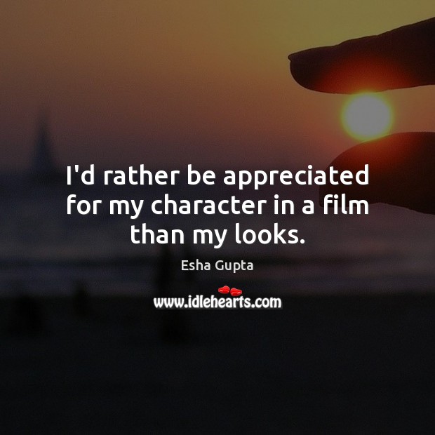 I’d rather be appreciated for my character in a film than my looks. Esha Gupta Picture Quote