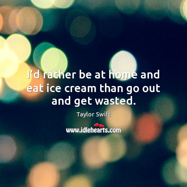 I’d rather be at home and eat ice cream than go out and get wasted. Taylor Swift Picture Quote
