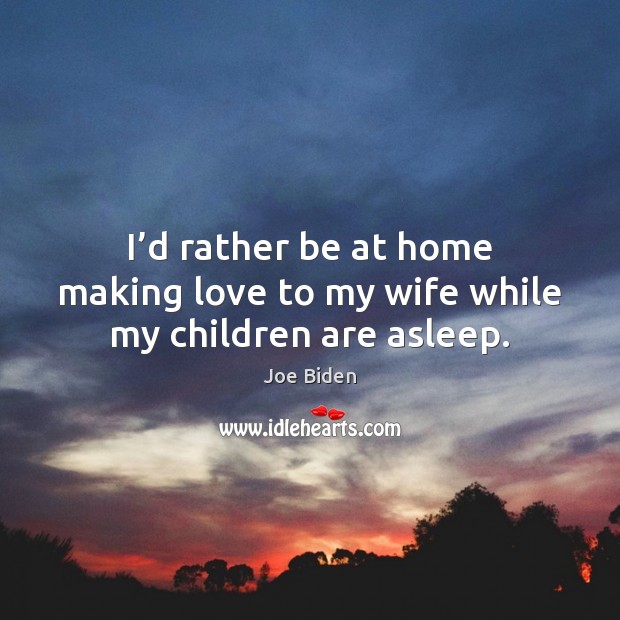 I’d rather be at home making love to my wife while my children are asleep. Joe Biden Picture Quote