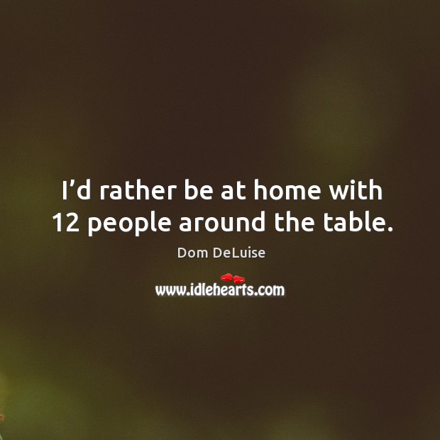 I’d rather be at home with 12 people around the table. Dom DeLuise Picture Quote