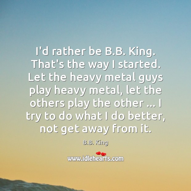 I’d rather be B.B. King. That’s the way I started. Let B.B. King Picture Quote