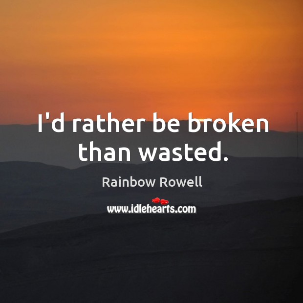 I’d rather be broken than wasted. Rainbow Rowell Picture Quote
